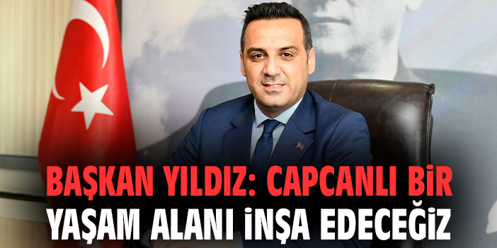 Başkan Yıldız: Capcanlı bir yaşam alanı inşa edeceğiz