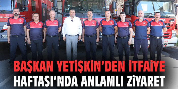 Başkan Yetişkin’den İtfaiye Haftası’nda anlamlı ziyaret