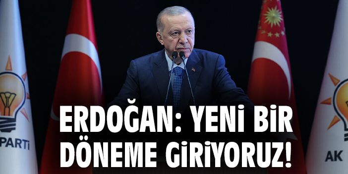Erdoğan: Yeni bir döneme giriyoruz!