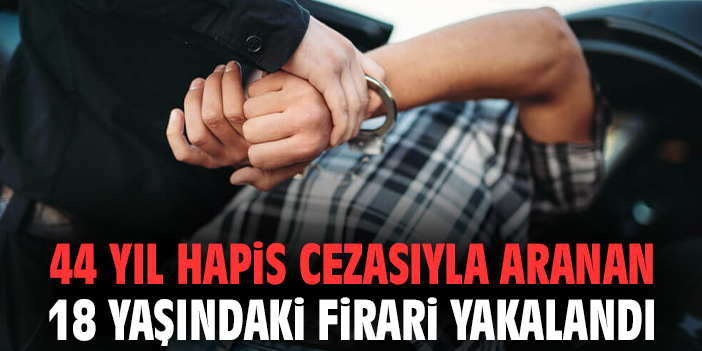 44 yıl hapis cezasıyla aranan 18 yaşındaki firari yakalandı