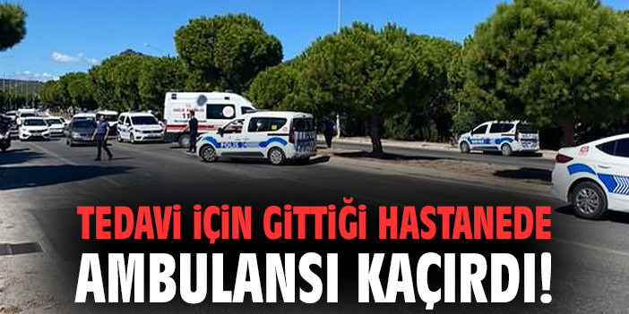 Tedavi için gittiği hastanede ambulansı kaçırdı!