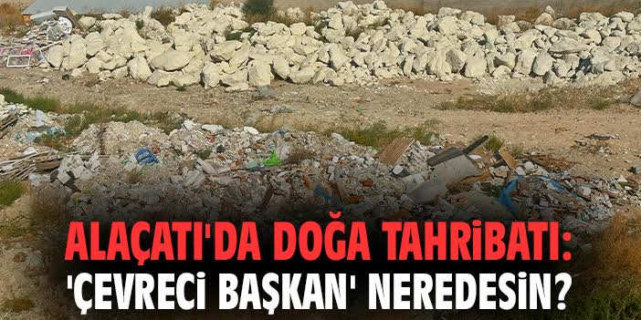 Alaçatı'da doğa tahribatı: 'Çevreci Başkan' neredesin?