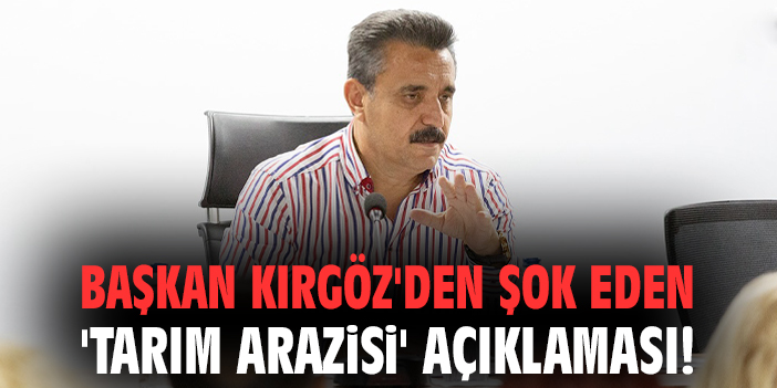 Başkan Kırgöz'den şok eden 'tarım arazisi' açıklaması!