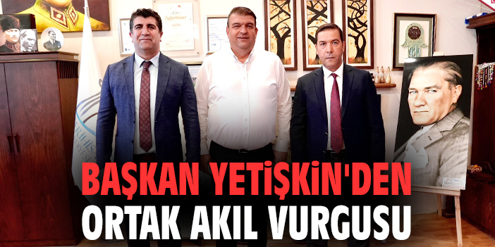 Başkan Yetişkin'den ortak akıl vurgusu