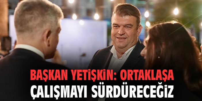 Başkan Yetişkin: Ortaklaşa çalışmayı sürdüreceğiz