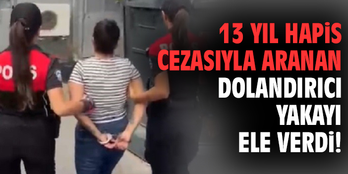 13 yıl hapis cezasıyla aranan dolandırıcı yakayı ele verdi!