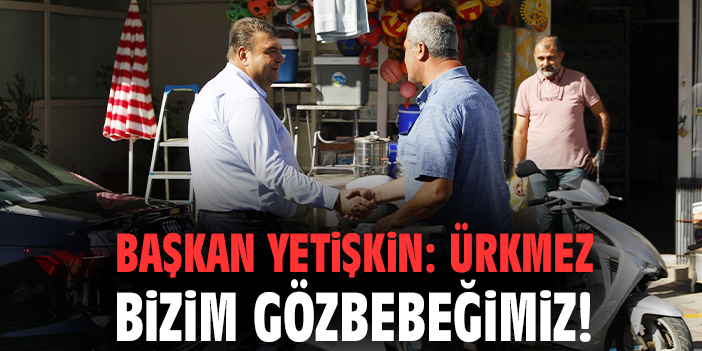 Başkan Yetişkin: Ürkmez bizim gözbebeğimiz!