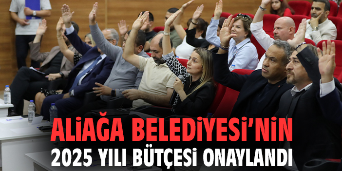 Aliağa Belediyesi’nin 2025 Yılı Bütçesi onaylandı