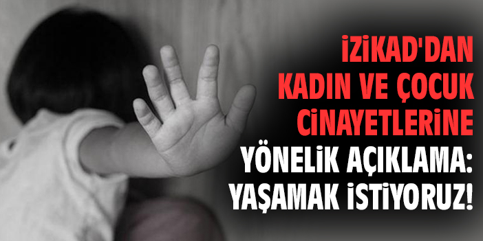 İZİKAD'dan kadın ve çocuk cinayetlerine yönelik açıklama: Yaşamak istiyoruz!