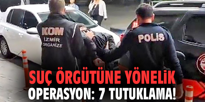 Suç örgütüne yönelik operasyon: 7 tutuklama!