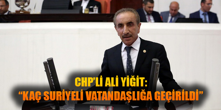 CHP’Lİ ALİ YİĞİT “KAÇ SURİYELİ VATANDAŞLIĞA GEÇİRİLDİ”