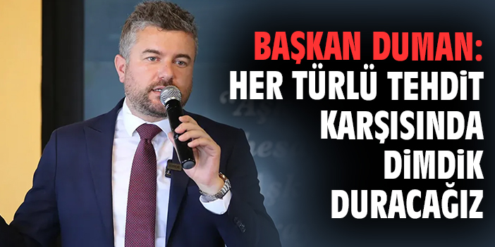 Başkan Duman: Her türlü tehdit karşısında dimdik duracağız