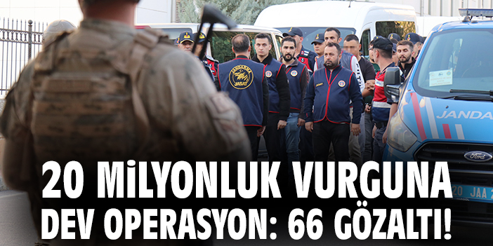 20 milyonluk vurguna dev operasyon: 66 gözaltı!