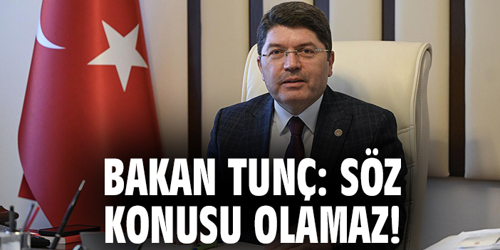 Bakan Tunç: Söz konusu olamaz!