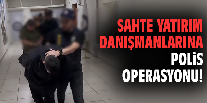 Sahte yatırım danışmanlarına polis operasyonu!