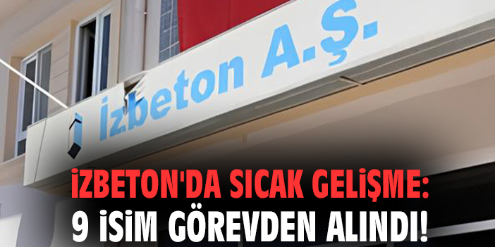 İZBETON'da sıcak gelişme: 9 isim görevden alındı!
