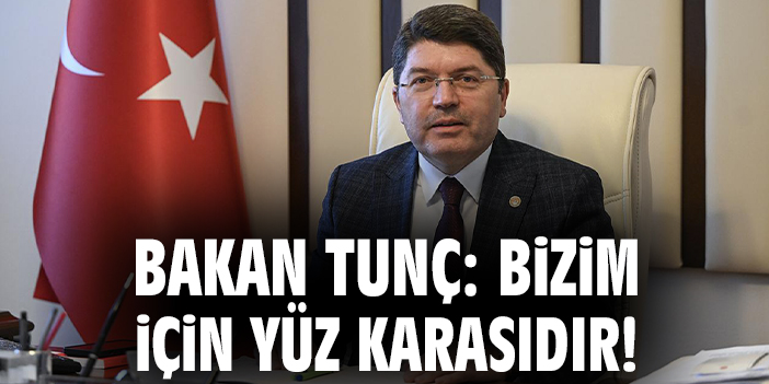 Bakan Tunç: Bizim için yüz karasıdır!