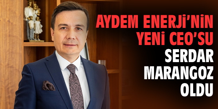 Aydem Enerji’nin yeni CEO’su Serdar Marangoz oldu