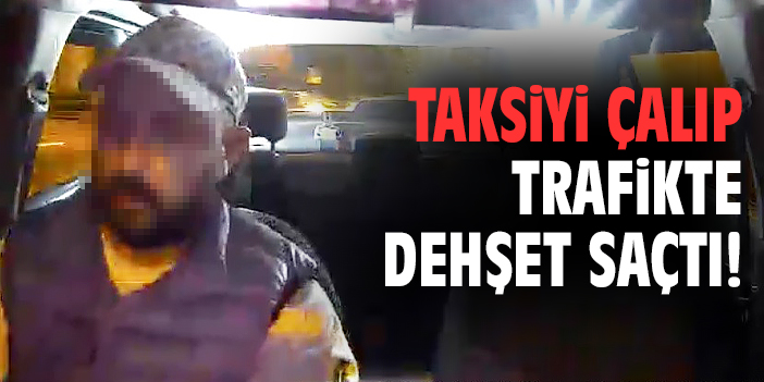 Taksiyi çalıp trafikte dehşet saçtı!