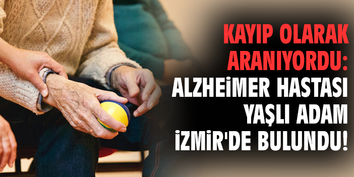 Kayıp olarak aranıyordu: Alzheimer hastası yaşlı adam İzmir'de bulundu!