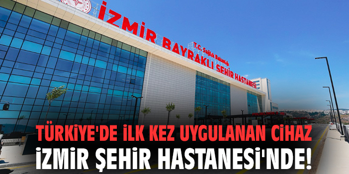 Türkiye'de ilk kez uygulanan cihaz İzmir Şehir Hastanesi'nde!