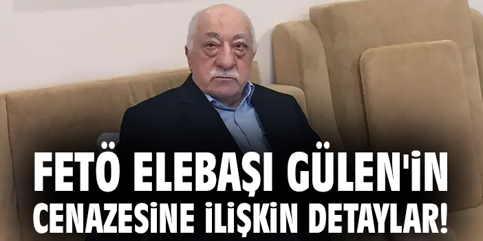 FETÖ elebaşı Gülen'in cenazesine ilişkin detaylar!