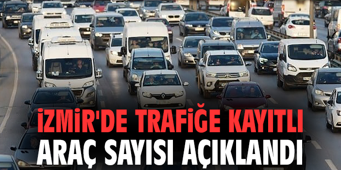 İzmir'de trafiğe kayıtlı araç sayısı açıklandı