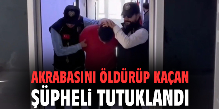 Akrabasını öldürüp kaçan şüpheli tutuklandı