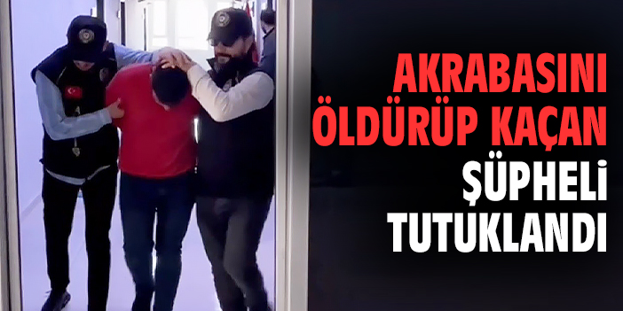 Akrabasını öldürüp kaçan şüpheli tutuklandı