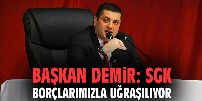 Başkan Demir: SGK Borçlarımızla uğraşılıyor