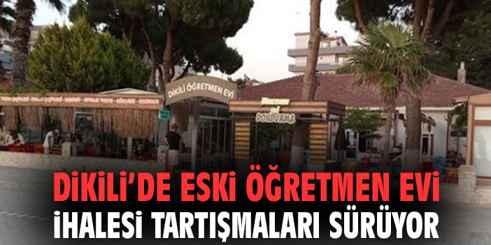 Dikili’de Eski Öğretmen Evi İhalesi tartışmaları sürüyor