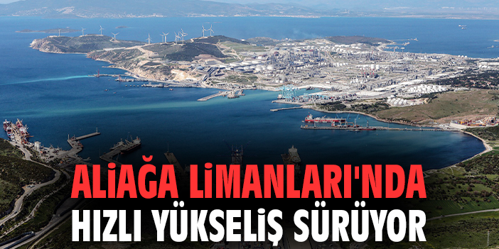 Aliağa Limanları'nda hızlı yükseliş sürüyor