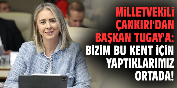 Milletvekili Çankırı'dan Başkan Tugay'a: Bizim bu kent için yaptıklarımız ortada!