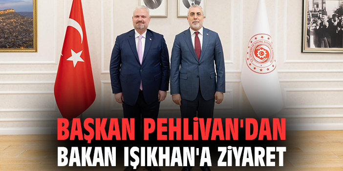 Başkan Pehlivan'dan Bakan Işıkhan'a ziyaret