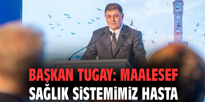 Başkan Tugay: Maalesef sağlık sistemimiz hasta