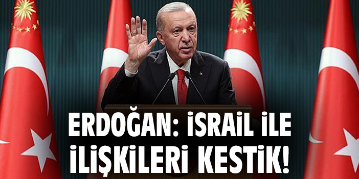 Erdoğan: İsrail ile ilişkileri kestik!