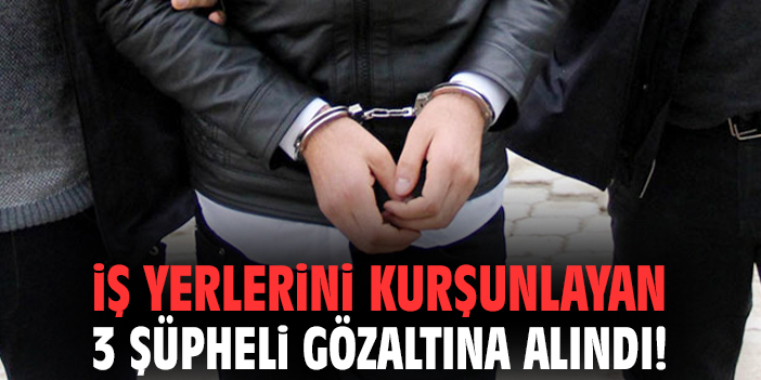 İş yerlerini kurşunlayan 3 şüpheli gözaltına alındı!