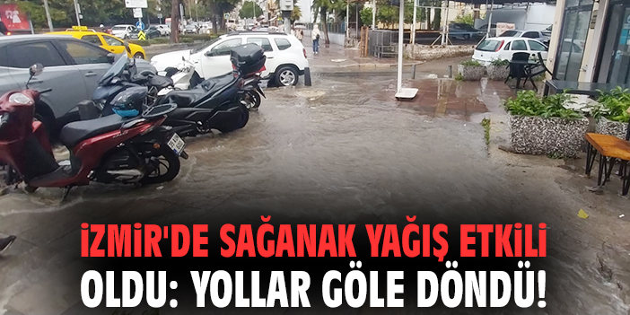 İzmir'de sağanak yağış etkili oldu: Yollar göle döndü!