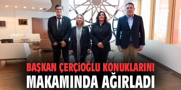 Başkan Çerçioğlu konuklarını makamında ağırladı
