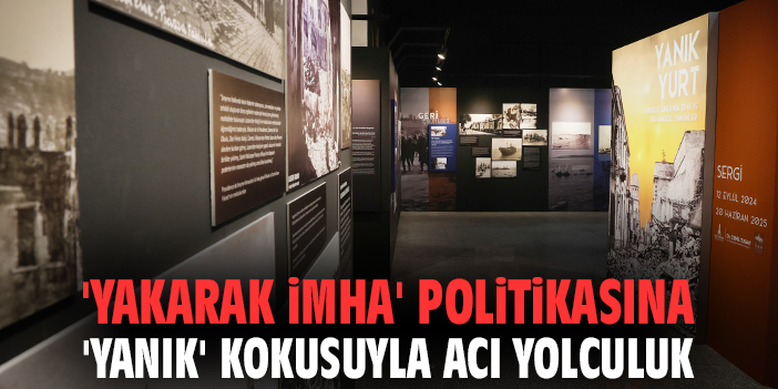 'Yakarak imha' politikasına 'yanık' kokusuyla acı yolculuk