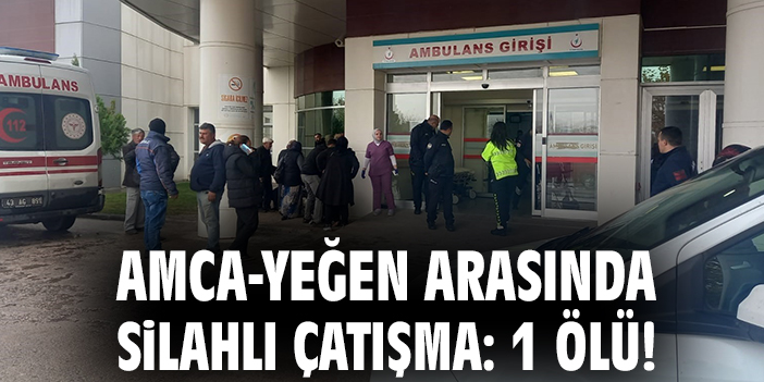 Amca-yeğen arasında silahlı çatışma: 1 ölü!