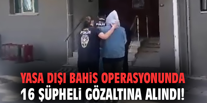 Yasa dışı bahis operasyonunda 16 şüpheli gözaltına alındı!