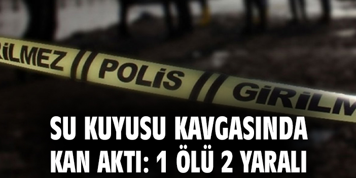 Su kuyusu kavgasında kan aktı: 1 ölü 2 yaralı
