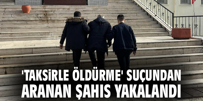 'Taksirle Öldürme' suçundan aranan şahıs yakalandı