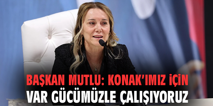 Başkan Mutlu: Konak’ımız için var gücümüzle çalışıyoruz