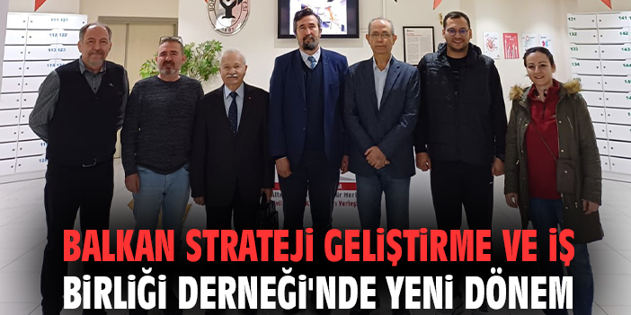 Balkan Strateji Geliştirme ve İş Birliği Derneği'nde yeni dönem