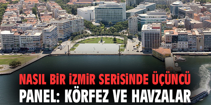 Nasıl Bir İzmir serisinde üçüncü panel: Körfez ve Havzalar