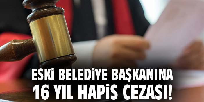 Eski Belediye Başkanına 16 yıl hapis cezası!