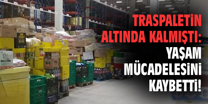 Traspaletin altında kalmıştı: Yaşam mücadelesini kaybetti!