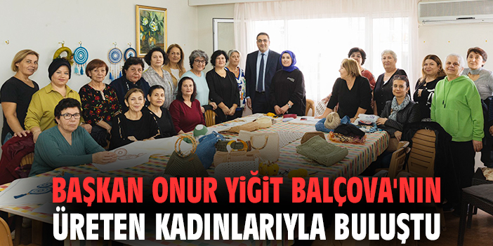 Başkan Onur Yiğit Balçova'nın üreten kadınlarıyla buluştu